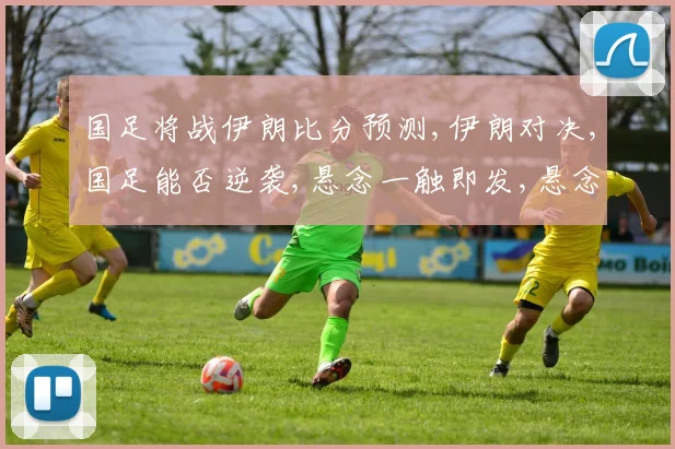 国足将战伊朗比分预测,伊朗对决,国足能否逆袭,悬念一触即发,悬念重重