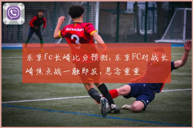 东京fc长崎比分预测,东京FC对战长崎焦点战一触即发,悬念重重