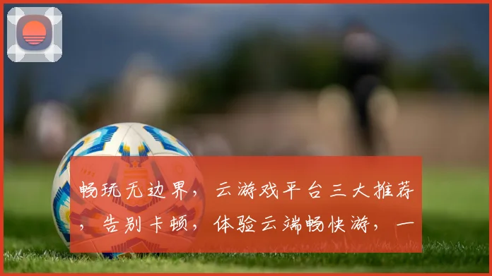 畅玩无边界，云游戏平台三大推荐，告别卡顿，体验云端畅快游，一触即达