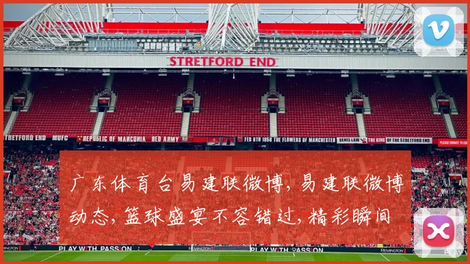 广东体育台易建联微博,易建联微博动态,篮球盛宴不容错过,精彩瞬间等你发现
