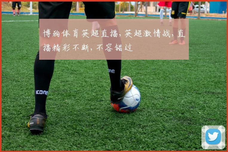 博狗体育英超直播,英超激情战,直播精彩不断,不容错过