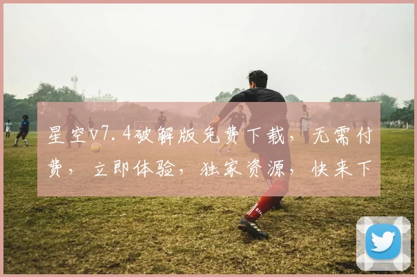星空v7.4破解版免费下载，无需付费，立即体验，独家资源，快来下载，