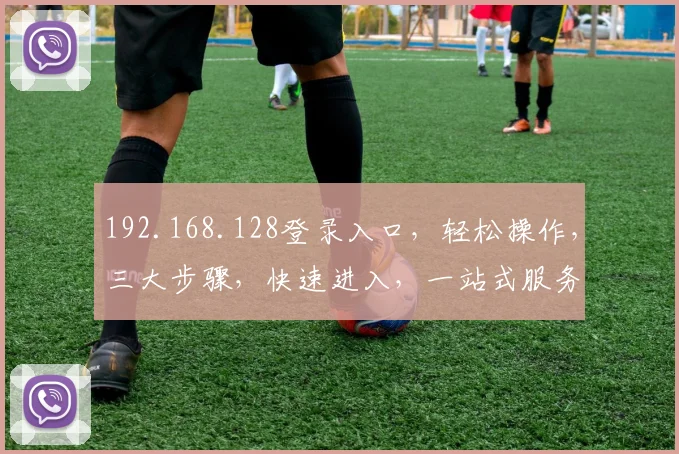 192.168.128登录入口，轻松操作，三大步骤，快速进入，一站式服务体验