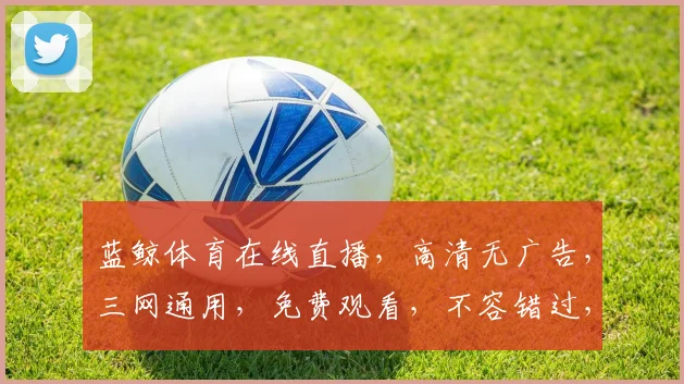 蓝鲸体育在线直播，高清无广告，三网通用，免费观看，不容错过，尽享赛事盛宴